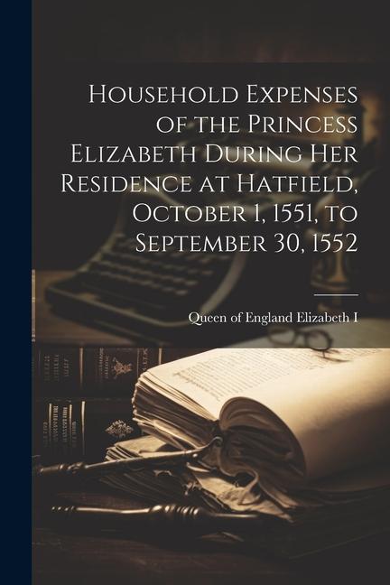 Household Expenses of the Princess Elizabeth During her Residence at Hatfield October 1 1551 to September 30 1552