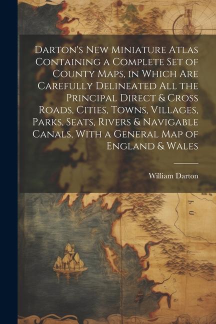 Darton‘s New Miniature Atlas Containing a Complete set of County Maps in Which are Carefully Delineated all the Principal Direct & Cross Roads Citie