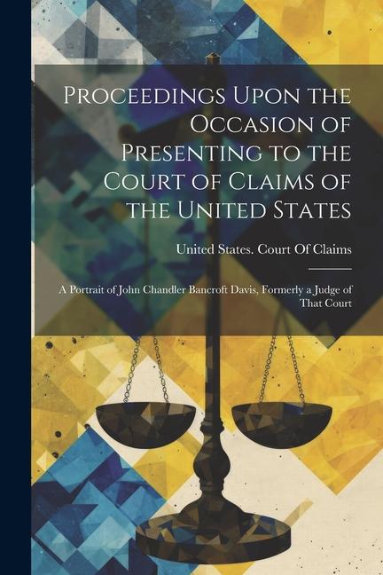 Proceedings Upon the Occasion of Presenting to the Court of Claims of the United States: A Portrait of John Chandler Bancroft Davis Formerly a Judge