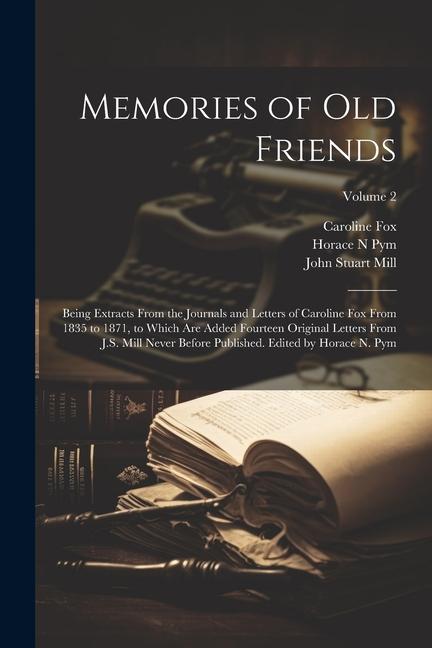 Memories of old Friends; Being Extracts From the Journals and Letters of Caroline Fox From 1835 to 1871 to Which are Added Fourteen Original Letters From J.S. Mill Never Before Published. Edited by Horace N. Pym; Volume 2