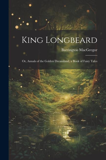 King Longbeard: Or Annals of the Golden Dreamland a Book of Fairy Tales