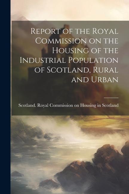 Report of the Royal Commission on the Housing of the Industrial Population of Scotland Rural and Urban