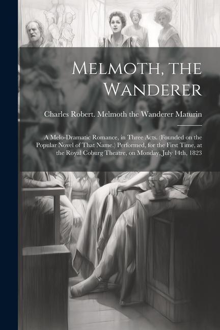 Melmoth the Wanderer: A Melo-dramatic Romance in Three Acts. (Founded on the Popular Novel of That Name.) Performed for the First Time at