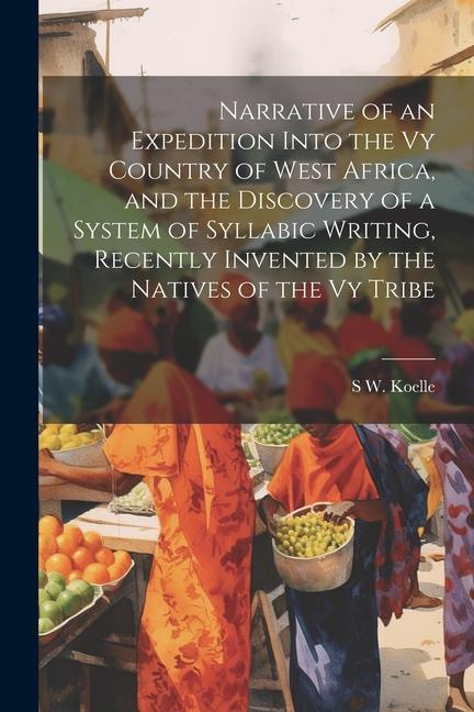 Narrative of an Expedition Into the Vy Country of West Africa and the Discovery of a System of Syllabic Writing Recently Invented by the Natives of