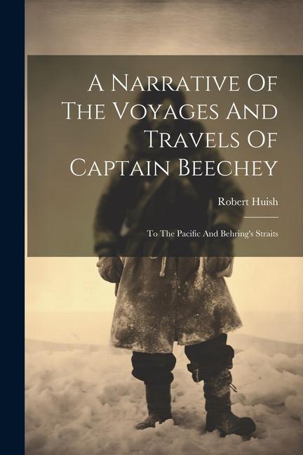 A Narrative Of The Voyages And Travels Of Captain Beechey: To The Pacific And Behring‘s Straits