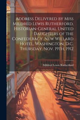 Address Delivered by Miss Mildred Lewis Rutherford Historian-general United Daughters of the Confederacy. New Willard Hotel Washington D.C. Thursda