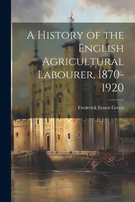 A History of the English Agricultural Labourer 1870-1920
