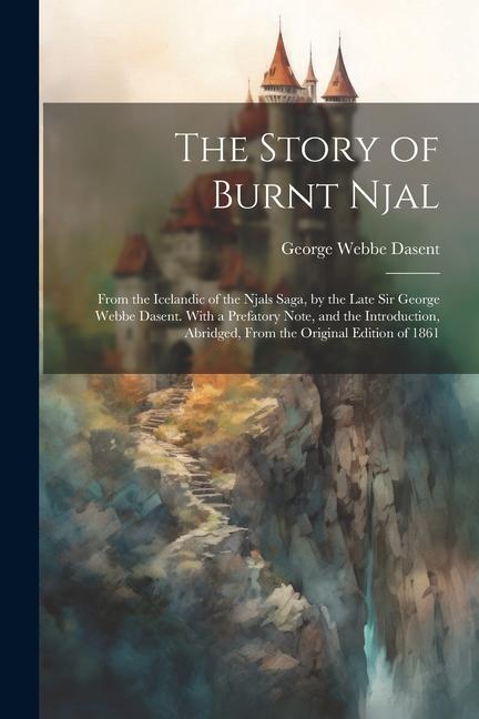 The Story of Burnt Njal; From the Icelandic of the Njals Saga by the Late Sir George Webbe Dasent. With a Prefatory Note and the Introduction Abrid