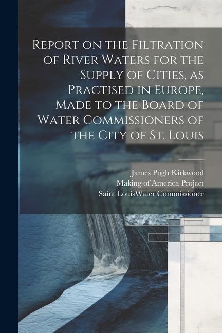 Report on the Filtration of River Waters for the Supply of Cities as Practised in Europe Made to the Board of Water Commissioners of the City of St.