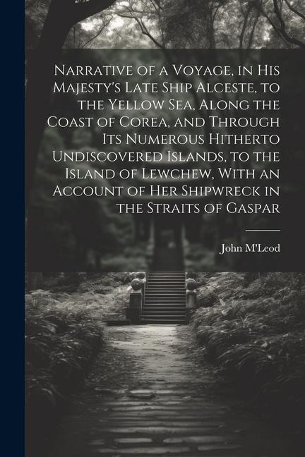 Narrative of a Voyage in His Majesty‘s Late Ship Alceste to the Yellow Sea Along the Coast of Corea and Through its Numerous Hitherto Undiscovered