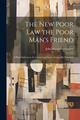 The new Poor law the Poor Man‘s Friend; a Plain Address to the Labouring Classes Among his Parishion