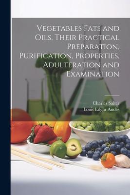 Vegetables Fats and Oils Their Practical Preparation Purification Properties Adulteration and Examination