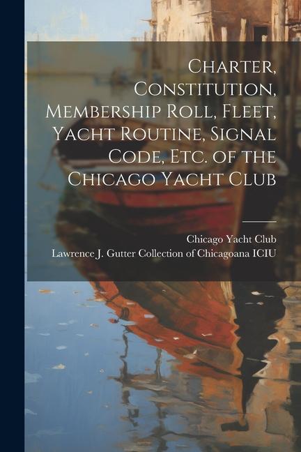 Charter Constitution Membership Roll Fleet Yacht Routine Signal Code etc. of the Chicago Yacht Club