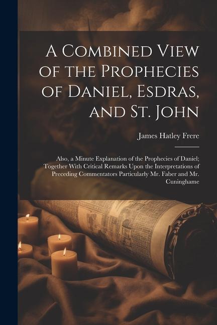A Combined View of the Prophecies of Daniel Esdras and St. John: Also a Minute Explanation of the Prophecies of Daniel; Together With Critical Rema