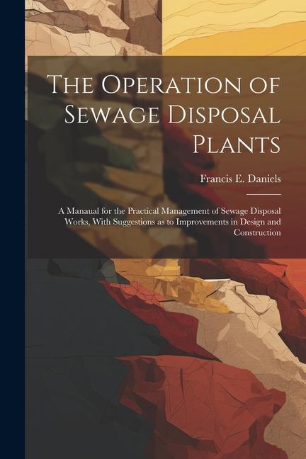 The Operation of Sewage Disposal Plants; a Manaual for the Practical Management of Sewage Disposal Works With Suggestions as to Improvements in  and Construction