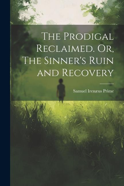 The Prodigal Reclaimed. Or The Sinner‘s Ruin and Recovery