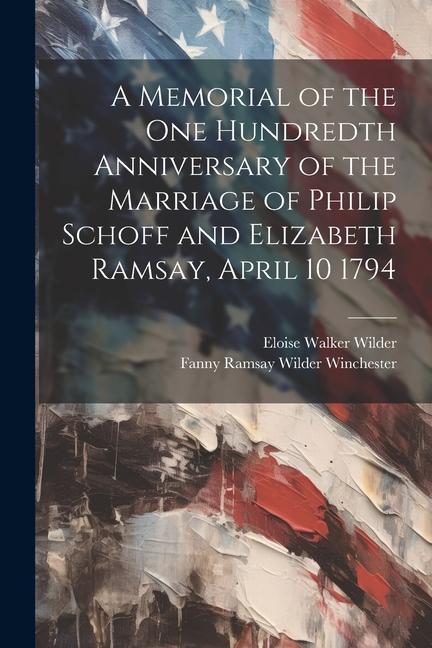 A Memorial of the one Hundredth Anniversary of the Marriage of Philip Schoff and Elizabeth Ramsay April 10 1794