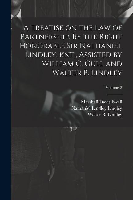 A Treatise on the law of Partnership. By the Right Honorable Sir Nathaniel Lindley knt. Assisted by William C. Gull and Walter B. Lindley; Volume 2