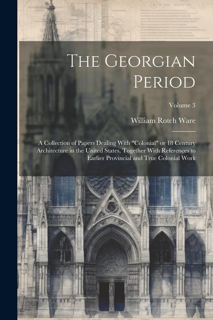 The Georgian Period; a Collection of Papers Dealing With colonial or 18 Century Architecture in the United States Together With References to Earlier Provincial and True Colonial Work; Volume 3