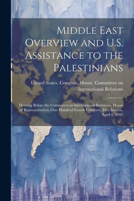 Middle East Overview and U.S. Assistance to the Palestinians: Hearing Before the Committee on International Relations House of Representatives One H