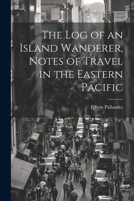 The Log of an Island Wanderer Notes of Travel in the Eastern Pacific