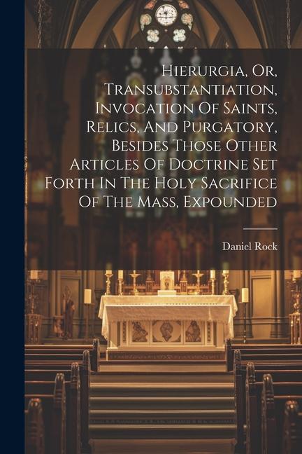 Hierurgia Or Transubstantiation Invocation Of Saints Relics And Purgatory Besides Those Other Articles Of Doctrine Set Forth In The Holy Sacrifi