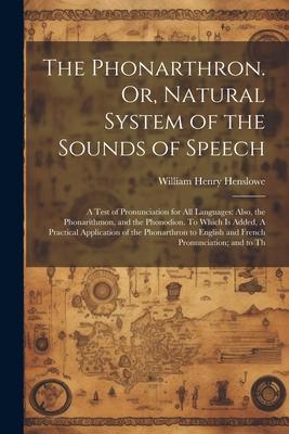 The Phonarthron. Or Natural System of the Sounds of Speech: A Test of Pronunciation for all Languages: Also the Phonarithmon and the Phonodion. To