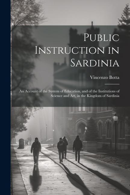 Public Instruction in Sardinia: An Account of the System of Education and of the Institutions of Science and art in the Kingdom of Sardinia