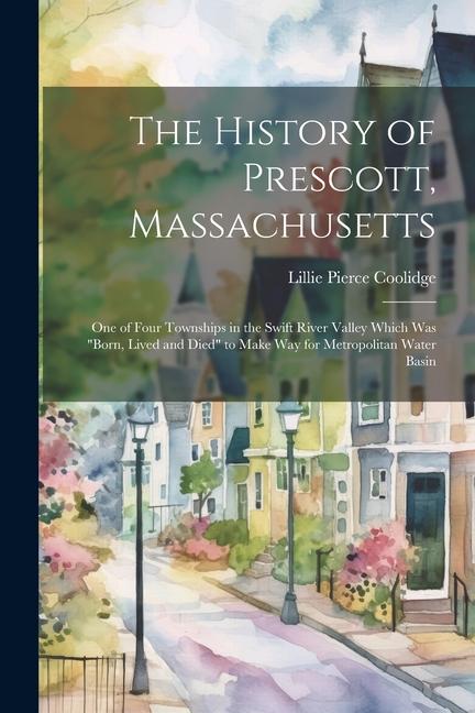 The History of Prescott Massachusetts; one of Four Townships in the Swift River Valley Which was born Lived and Died to Make way for Metropolitan