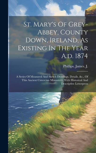 St. Mary‘s Of Grey-abbey County Down Ireland As Existing In The Year A.d. 1874: A Series Of Measured And Sketch Drawings Details &c. Of This Anc