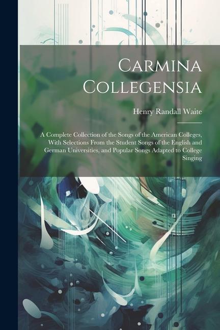 Carmina Collegensia: A Complete Collection of the Songs of the American Colleges With Selections From the Student Songs of the English and