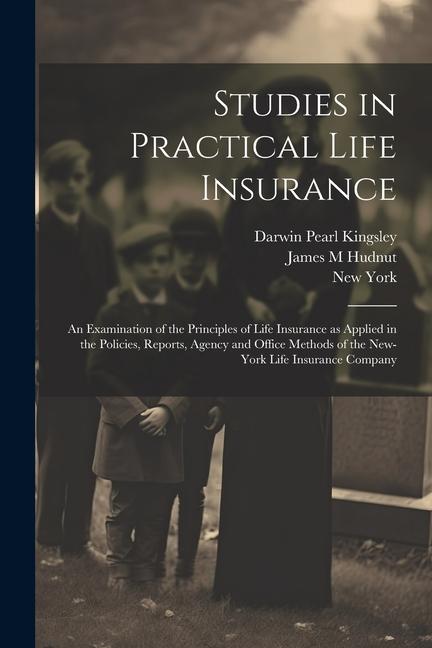 Studies in Practical Life Insurance; an Examination of the Principles of Life Insurance as Applied in the Policies Reports Agency and Office Methods