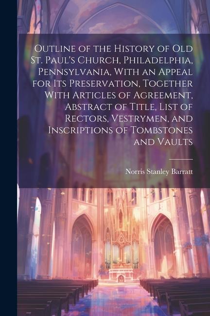 Outline of the History of old St. Paul‘s Church Philadelphia Pennsylvania With an Appeal for its Preservation Together With Articles of Agreement