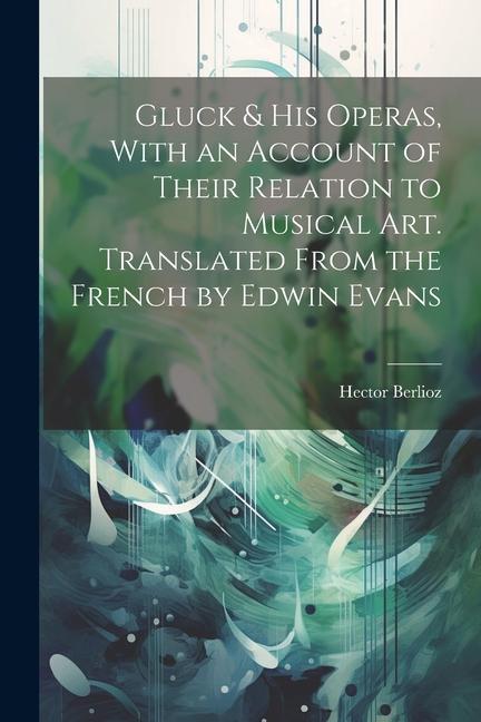 Gluck & his Operas With an Account of Their Relation to Musical art. Translated From the French by Edwin Evans