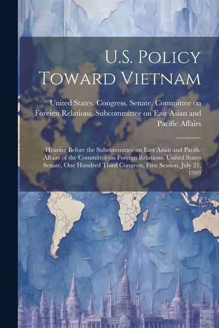 U.S. Policy Toward Vietnam: Hearing Before the Subcommittee on East Asian and Pacific Affairs of the Committee on Foreign Relations United States