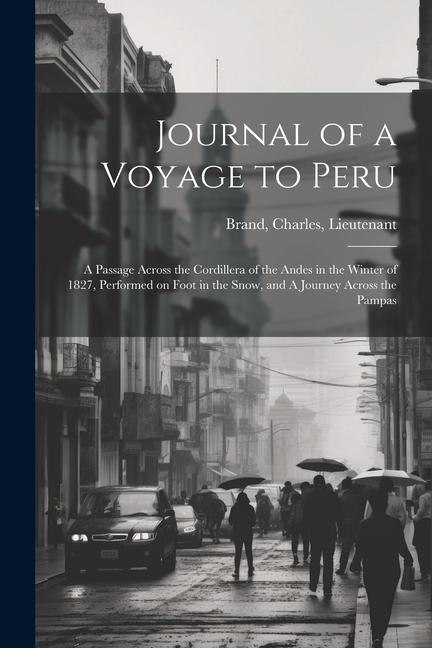 Journal of a Voyage to Peru: A Passage Across the Cordillera of the Andes in the Winter of 1827 Performed on Foot in the Snow and A Journey Acros