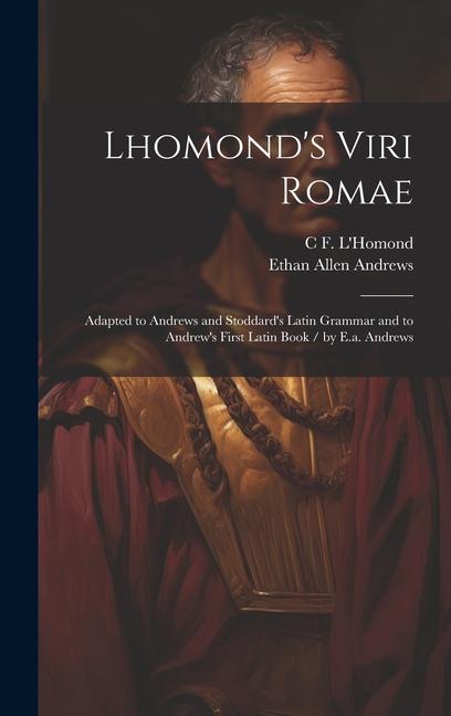 Lhomond‘s Viri Romae: Adapted to Andrews and Stoddard‘s Latin Grammar and to Andrew‘s First Latin Book / by E.a. Andrews