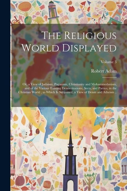 The Religious World Displayed: Or a View of Judaism Paganism Christianity and Mohammedanism and of the Various Existing Denominations Sects and