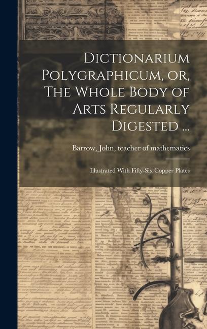 Dictionarium Polygraphicum or The Whole Body of Arts Regularly Digested ...: Illustrated With Fifty-six Copper Plates