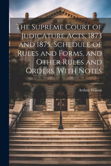 The Supreme Court of Judicature Acts 1873 and 1875. Schedule of Rules and Forms and Other Rules and Orders. With Notes