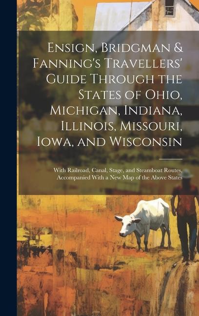 Ensign Bridgman & Fanning‘s Travellers‘ Guide Through the States of Ohio Michigan Indiana Illinois Missouri Iowa and Wisconsin: With Railroad