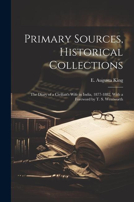 Primary Sources Historical Collections: The Diary of a Civilian‘s Wife in India 1877-1882 With a Foreword by T. S. Wentworth