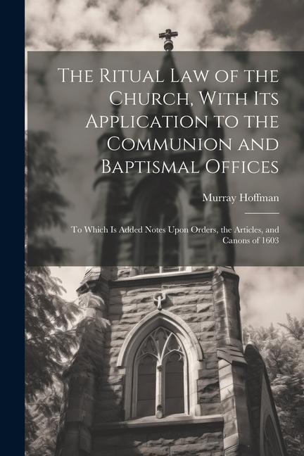 The Ritual law of the Church With its Application to the Communion and Baptismal Offices: To Which is Added Notes Upon Orders the Articles and Cano