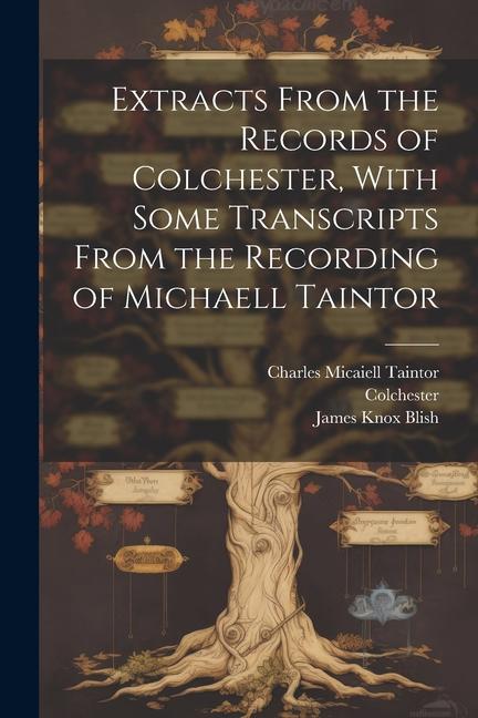 Extracts From the Records of Colchester With Some Transcripts From the Recording of Michaell Taintor