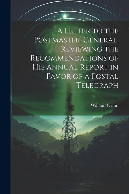 A Letter to the Postmaster-general Reviewing the Recommendations of his Annual Report in Favor of a Postal Telegraph