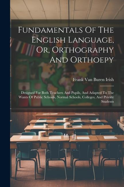 Fundamentals Of The English Language Or Orthography And Orthoepy: ed For Both Teachers And Pupils And Adapted To The Wants Of Public Schools