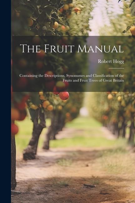 The Fruit Manual; Containing the Descriptions Synonumes and Classification of the Fruits and Fruit Trees of Great Britain