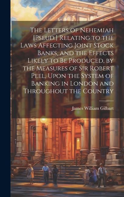 The Letters of Nehemiah [Pseud.] Relating to the Laws Affecting Joint Stock Banks and the Effects Likely to Be Produced by the Measures of Sir Rober