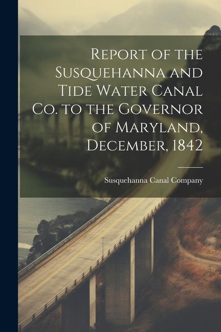 Report of the Susquehanna and Tide Water Canal Co. to the Governor of Maryland December 1842