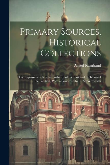 Primary Sources Historical Collections: The Expansion of Russia: Problems of the East and Problems of the Far East With a Foreword by T. S. Wentwort